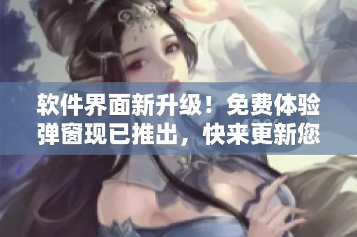 软件界面新升级！免费体验弹窗现已推出，快来更新您的软件并领取免费体验！
