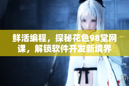 鲜活编程，探秘花色98堂网课，解锁软件开发新境界