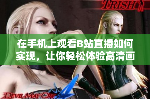 在手机上观看B站直播如何实现，让你轻松体验高清画质
