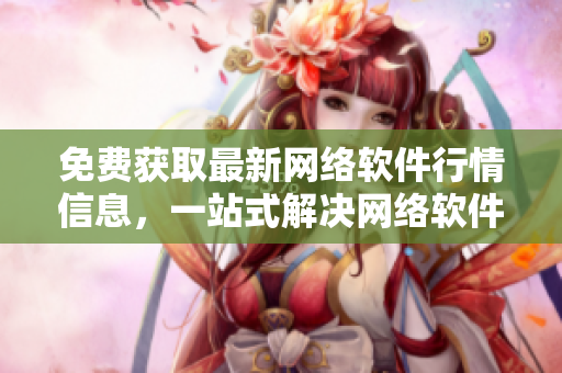 免费获取最新网络软件行情信息，一站式解决网络软件采购需求！