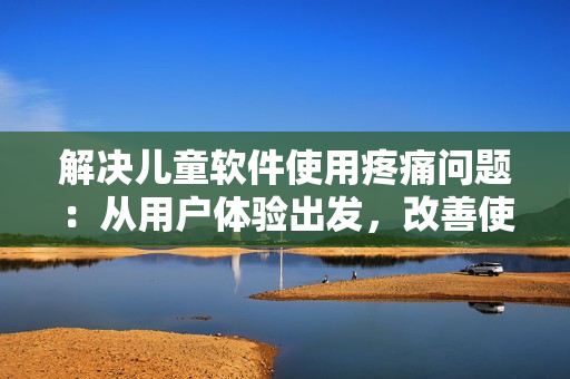 解决儿童软件使用疼痛问题：从用户体验出发，改善使用体验