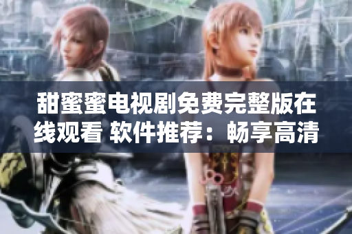 甜蜜蜜电视剧免费完整版在线观看 软件推荐：畅享高清追剧利器