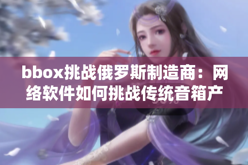 bbox挑战俄罗斯制造商：网络软件如何挑战传统音箱产品