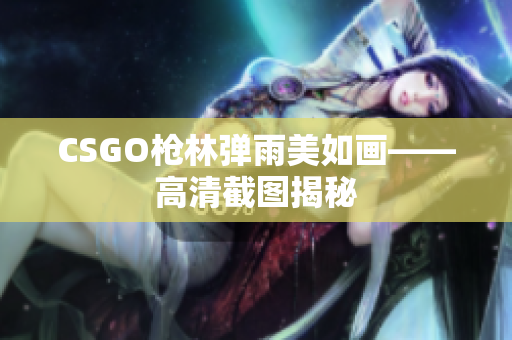 CSGO枪林弹雨美如画——高清截图揭秘