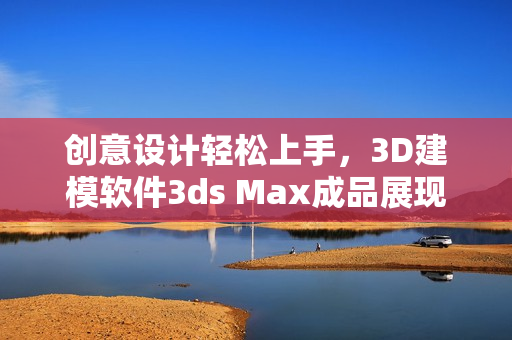 创意设计轻松上手，3D建模软件3ds Max成品展现