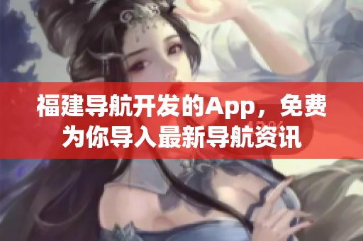 福建导航开发的App，免费为你导入最新导航资讯