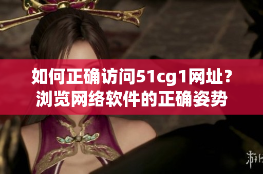 如何正确访问51cg1网址？浏览网络软件的正确姿势
