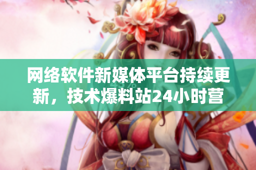 网络软件新媒体平台持续更新，技术爆料站24小时营业