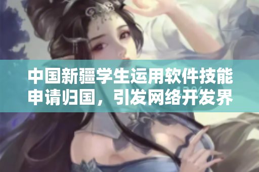 中国新疆学生运用软件技能申请归国，引发网络开发界讨论