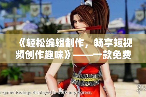 《轻松编辑制作，畅享短视频创作趣味》——一款免费的优秀短视频软件