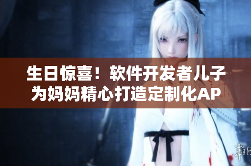 生日惊喜！软件开发者儿子为妈妈精心打造定制化APP