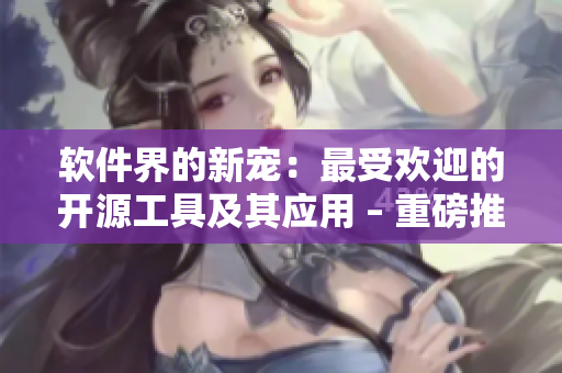 软件界的新宠：最受欢迎的开源工具及其应用 – 重磅推荐！