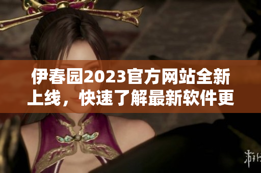 伊春园2023官方网站全新上线，快速了解最新软件更新信息
