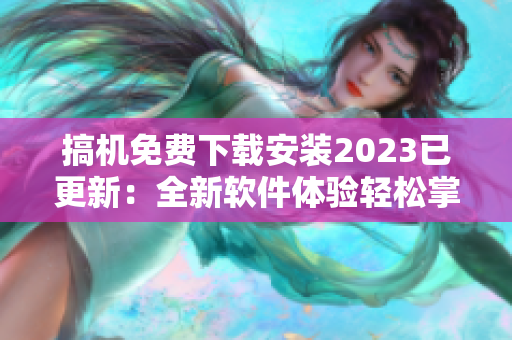搞机免费下载安装2023已更新：全新软件体验轻松掌握