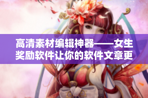 高清素材编辑神器——女生奖励软件让你的软件文章更出彩！