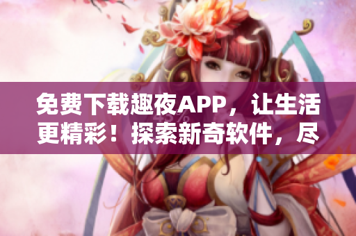 免费下载趣夜APP，让生活更精彩！探索新奇软件，尽享科技惊喜。