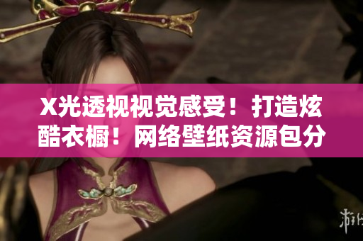 X光透视视觉感受！打造炫酷衣橱！网络壁纸资源包分享