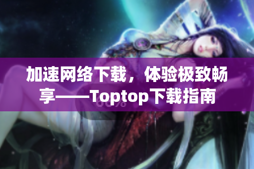 加速网络下载，体验极致畅享——Toptop下载指南