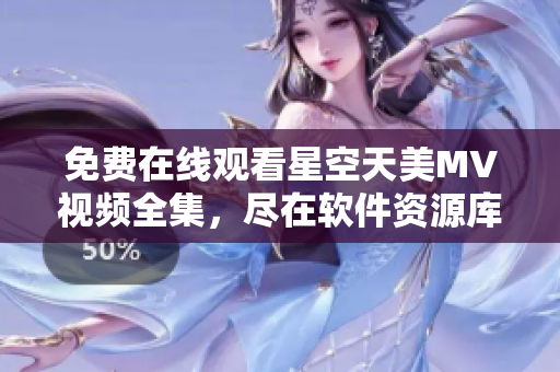 免费在线观看星空天美MV视频全集，尽在软件资源库