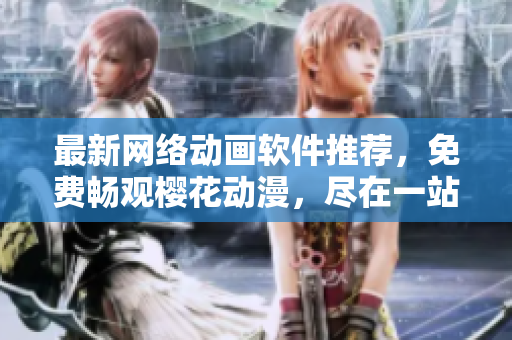最新网络动画软件推荐，免费畅观樱花动漫，尽在一站式平台