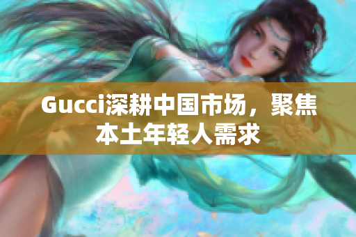 Gucci深耕中国市场，聚焦本土年轻人需求