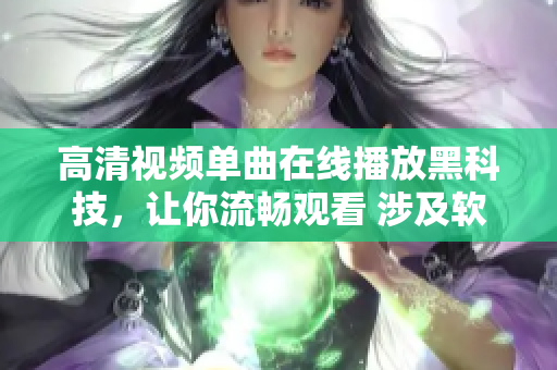 高清视频单曲在线播放黑科技，让你流畅观看 涉及软件相关新闻报道