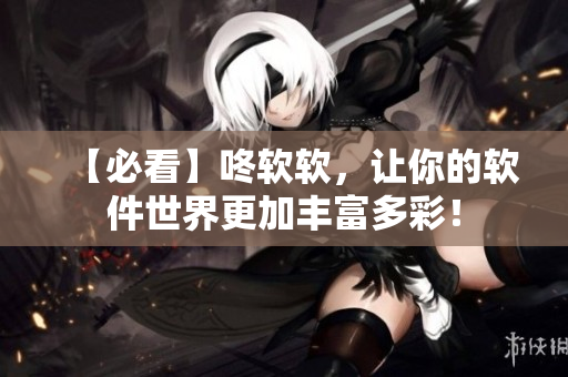 【必看】咚软软，让你的软件世界更加丰富多彩！