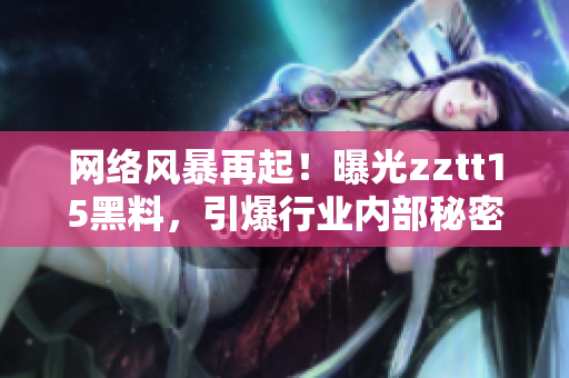 网络风暴再起！曝光zztt15黑料，引爆行业内部秘密！