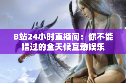 B站24小时直播间：你不能错过的全天候互动娱乐