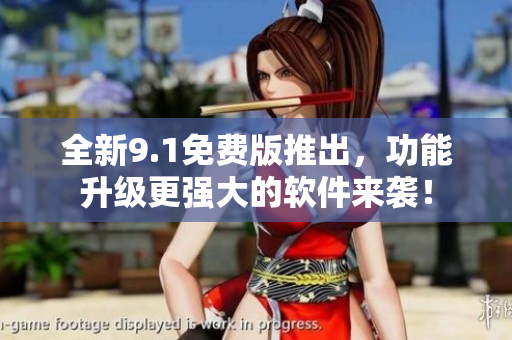 全新9.1免费版推出，功能升级更强大的软件来袭！