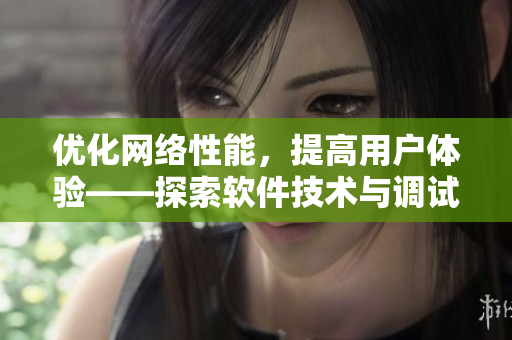 优化网络性能，提高用户体验——探索软件技术与调试实践