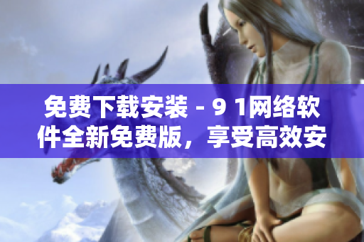 免费下载安装 - 9 1网络软件全新免费版，享受高效安全的网络体验