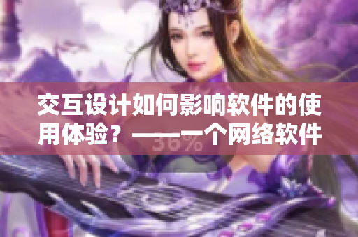 交互设计如何影响软件的使用体验？——一个网络软件编辑的思考