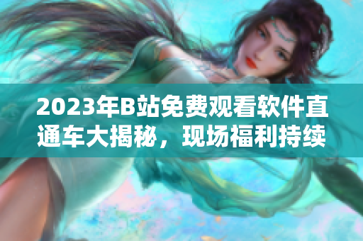 2023年B站免费观看软件直通车大揭秘，现场福利持续更新