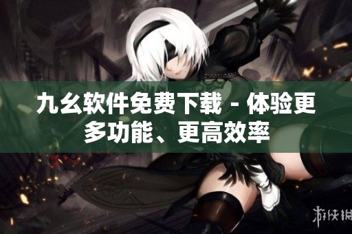 九幺软件免费下载－体验更多功能、更高效率