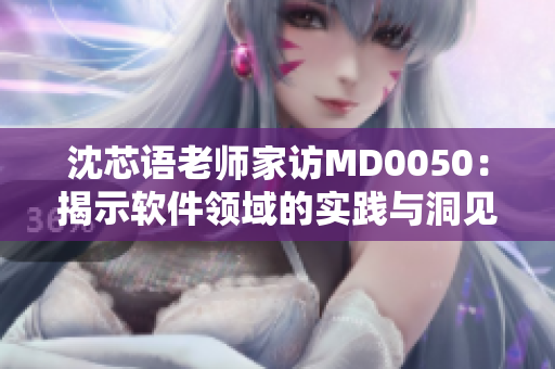 沈芯语老师家访MD0050：揭示软件领域的实践与洞见
