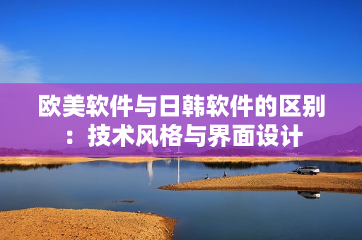 欧美软件与日韩软件的区别：技术风格与界面设计
