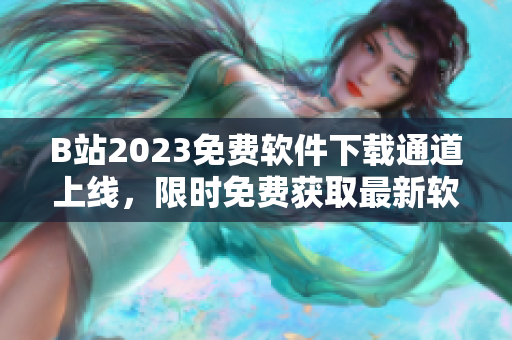 B站2023免费软件下载通道上线，限时免费获取最新软件版本
