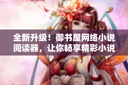 全新升级！御书屋网络小说阅读器，让你畅享精彩小说之旅