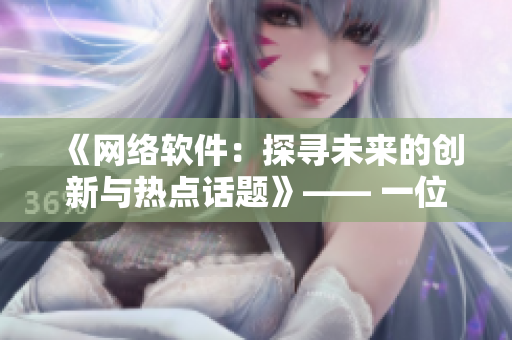 《网络软件：探寻未来的创新与热点话题》—— 一位编辑的视角