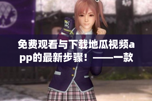 免费观看与下载地瓜视频app的最新步骤！——一款高品质的视频软件