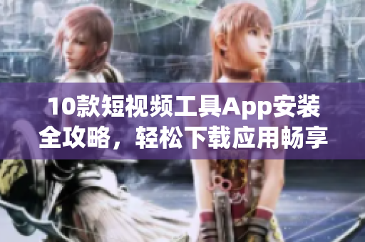 10款短视频工具App安装全攻略，轻松下载应用畅享精彩创作