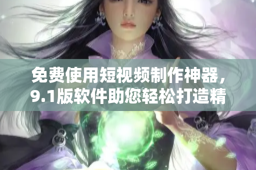 免费使用短视频制作神器，9.1版软件助您轻松打造精彩视听内容