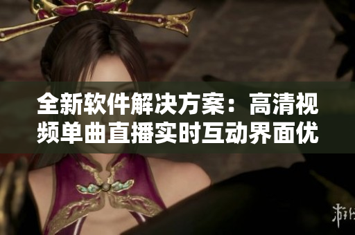 全新软件解决方案：高清视频单曲直播实时互动界面优化