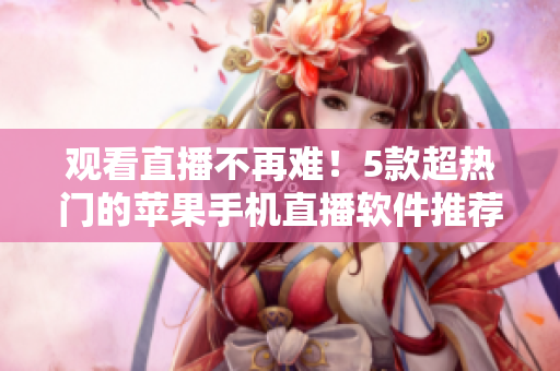 观看直播不再难！5款超热门的苹果手机直播软件推荐