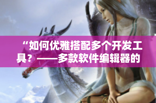 “如何优雅搭配多个开发工具？——多款软件编辑器的使用方法”