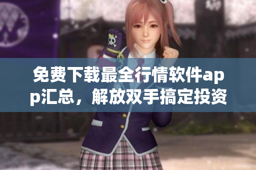免费下载最全行情软件app汇总，解放双手搞定投资分析