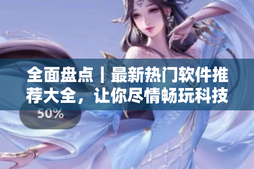 全面盘点｜最新热门软件推荐大全，让你尽情畅玩科技新时代