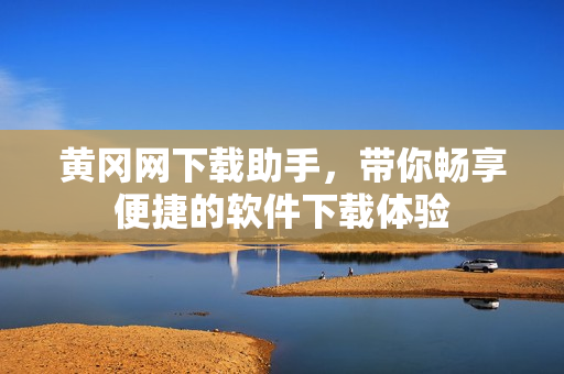 黄冈网下载助手，带你畅享便捷的软件下载体验