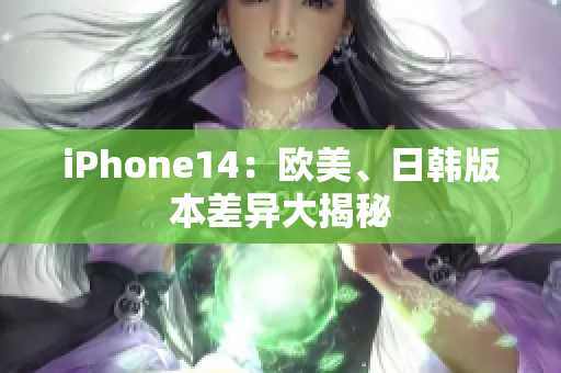 iPhone14：欧美、日韩版本差异大揭秘